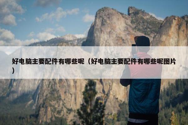 好电脑主要配件有哪些呢（好电脑主要配件有哪些呢图片）