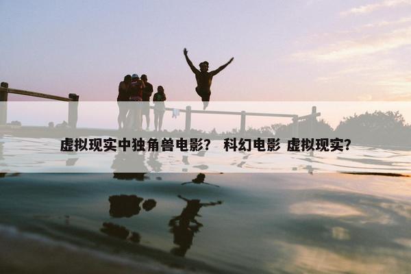 虚拟现实中独角兽电影？ 科幻电影 虚拟现实？