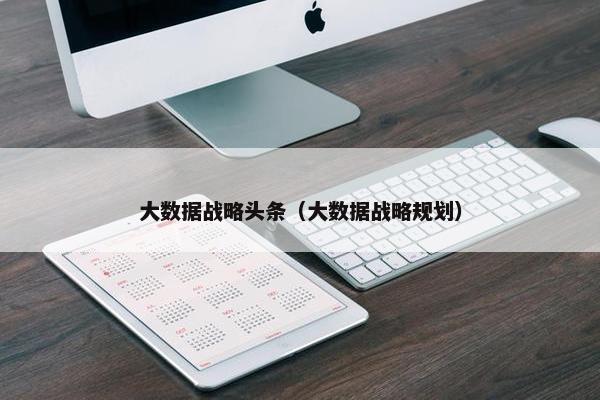 大数据战略头条（大数据战略规划）