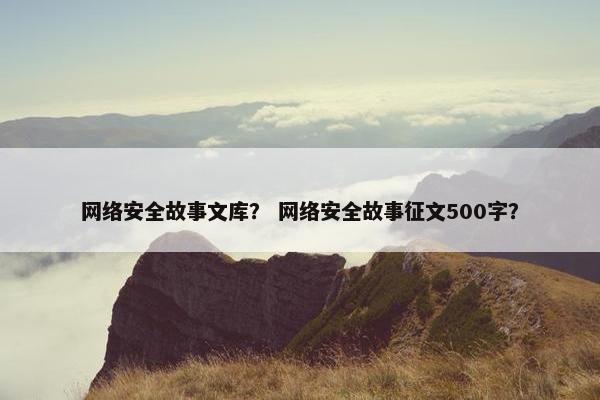 网络安全故事文库？ 网络安全故事征文500字？