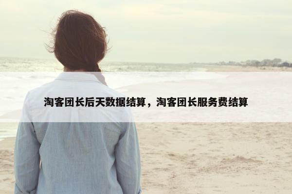 淘客团长后天数据结算，淘客团长服务费结算