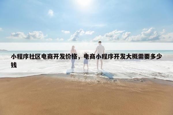 小程序社区电商开发价格，电商小程序开发大概需要多少钱