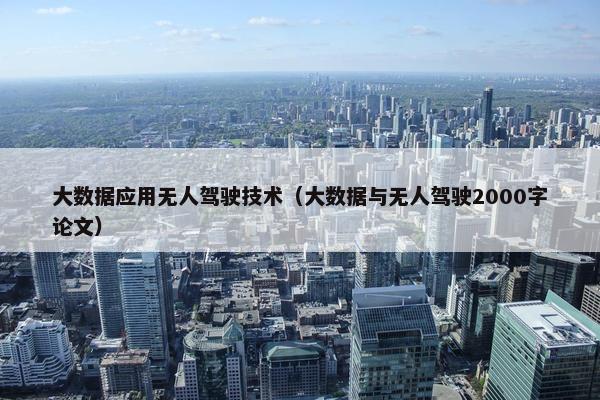 大数据应用无人驾驶技术（大数据与无人驾驶2000字论文）