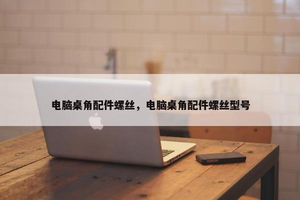 电脑桌角配件螺丝，电脑桌角配件螺丝型号