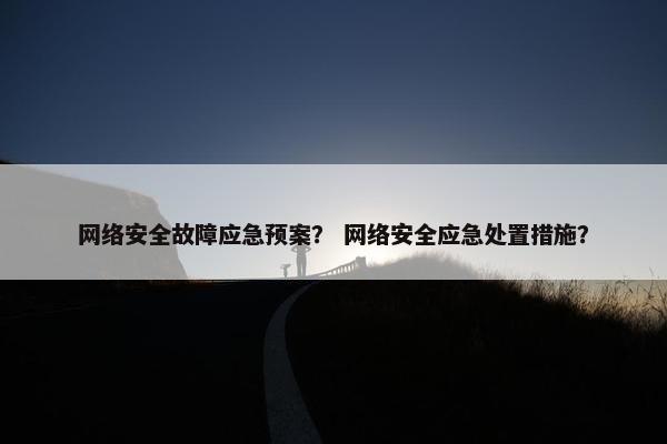 网络安全故障应急预案？ 网络安全应急处置措施？