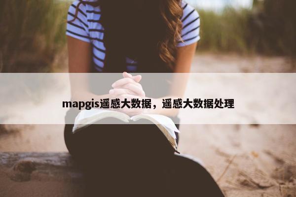 mapgis遥感大数据，遥感大数据处理
