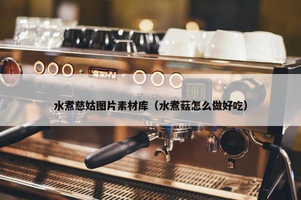 水煮慈姑图片素材库（水煮菇怎么做好吃）