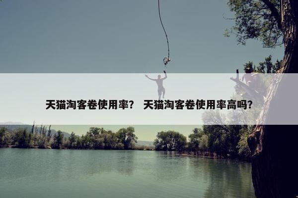 天猫淘客卷使用率？ 天猫淘客卷使用率高吗？