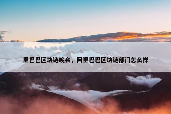 里巴巴区块链晚会，阿里巴巴区块链部门怎么样