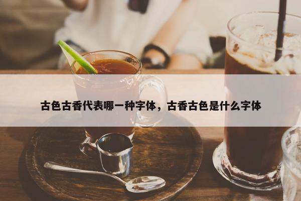 古色古香代表哪一种字体，古香古色是什么字体