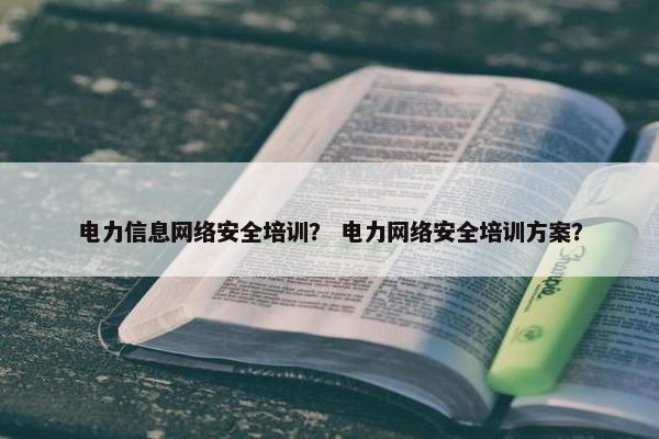 电力信息网络安全培训？ 电力网络安全培训方案？