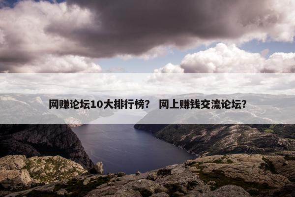 网赚论坛10大排行榜？ 网上赚钱交流论坛？
