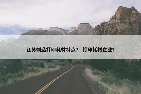 江苏制造打印耗材特点？ 打印耗材企业？