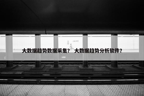 大数据趋势数据采集？ 大数据趋势分析软件？