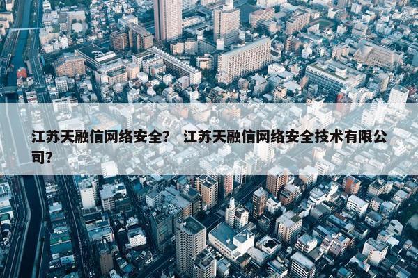 江苏天融信网络安全？ 江苏天融信网络安全技术有限公司？