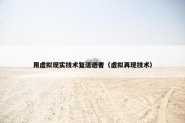 用虚拟现实技术复活逝者（虚拟再现技术）
