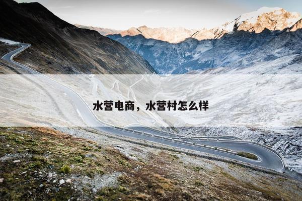水营电商，水营村怎么样