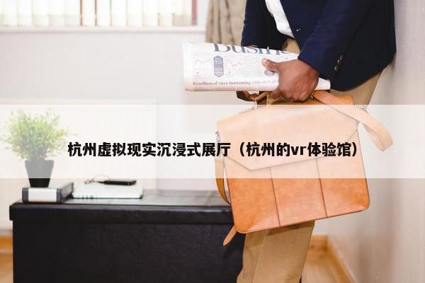 杭州虚拟现实沉浸式展厅（杭州的vr体验馆）