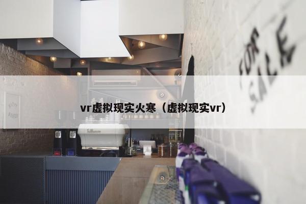 vr虚拟现实火寒（虚拟现实vr）