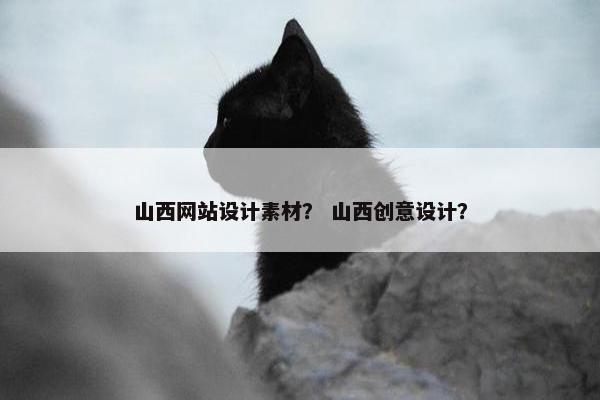 山西网站设计素材？ 山西创意设计？