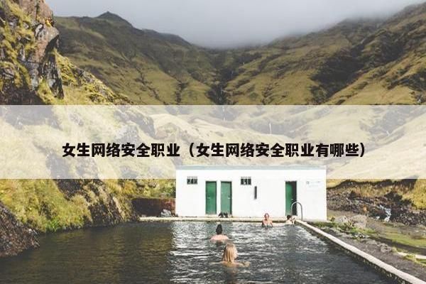 女生网络安全职业（女生网络安全职业有哪些）