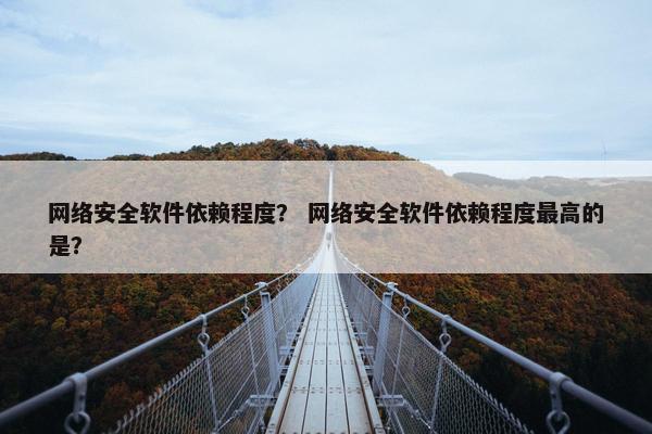 网络安全软件依赖程度？ 网络安全软件依赖程度最高的是？