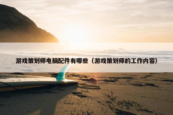 游戏策划师电脑配件有哪些（游戏策划师的工作内容）