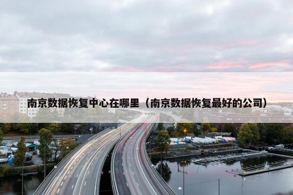 南京数据恢复中心在哪里（南京数据恢复最好的公司）