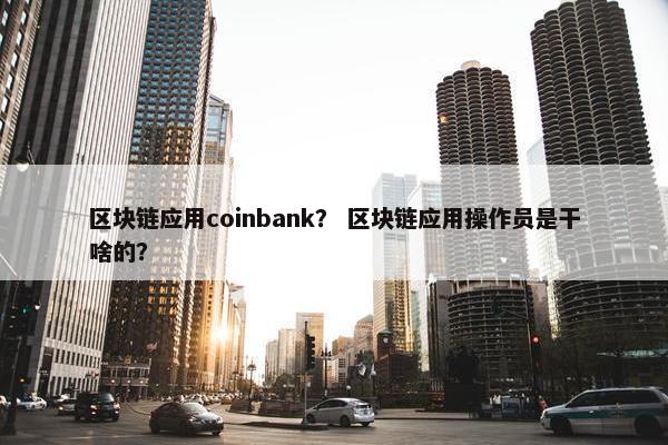 区块链应用coinbank？ 区块链应用操作员是干啥的？