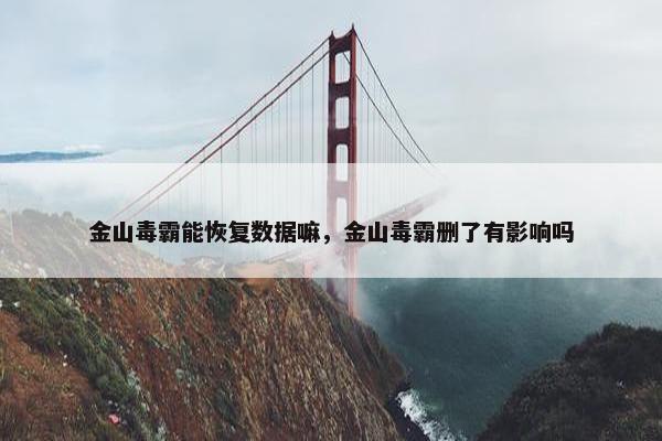 金山毒霸能恢复数据嘛，金山毒霸删了有影响吗