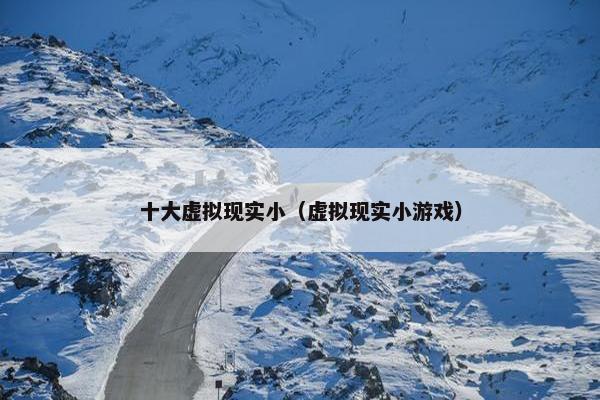 十大虚拟现实小（虚拟现实小游戏）
