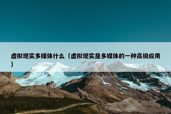 虚拟现实多媒体什么（虚拟现实是多媒体的一种高级应用）