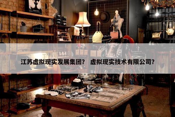 江苏虚拟现实发展集团？ 虚拟现实技术有限公司？