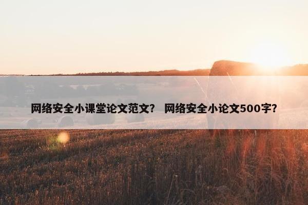 网络安全小课堂论文范文？ 网络安全小论文500字？