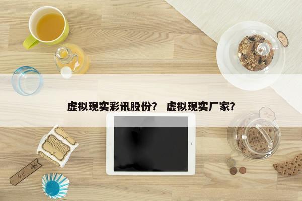 虚拟现实彩讯股份？ 虚拟现实厂家？