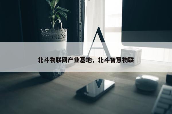 北斗物联网产业基地，北斗智慧物联