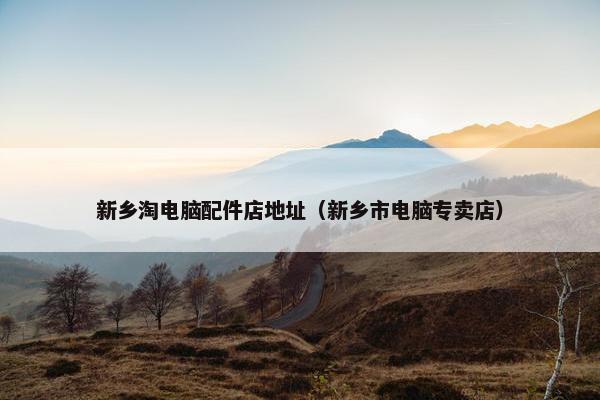 新乡淘电脑配件店地址（新乡市电脑专卖店）