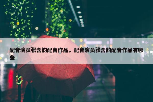 配音演员张含韵配音作品，配音演员张含韵配音作品有哪些