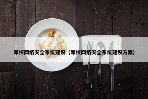 军校网络安全系统建设（军校网络安全系统建设方案）