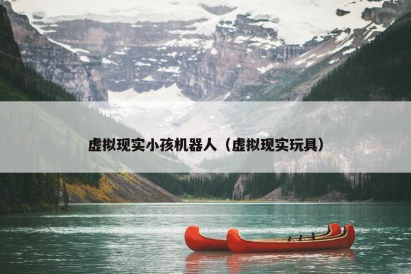 虚拟现实小孩机器人（虚拟现实玩具）
