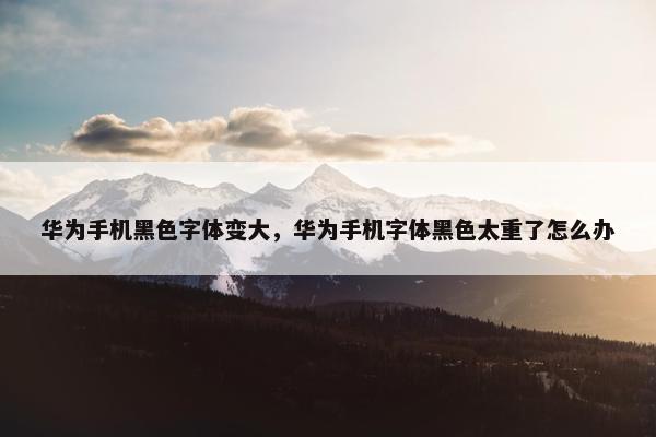 华为手机黑色字体变大，华为手机字体黑色太重了怎么办