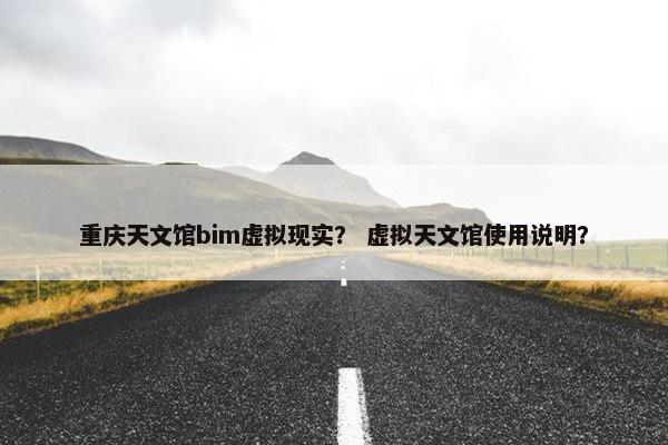重庆天文馆bim虚拟现实？ 虚拟天文馆使用说明？