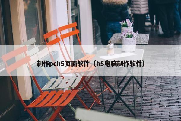 制作pch5页面软件（h5电脑制作软件）