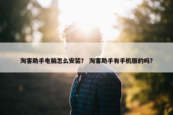 淘客助手电脑怎么安装？ 淘客助手有手机版的吗？