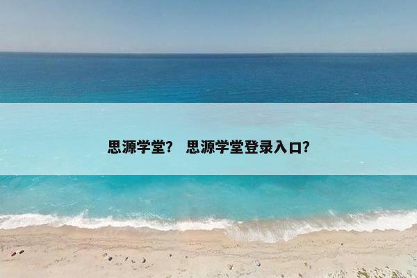 思源学堂？ 思源学堂登录入口？