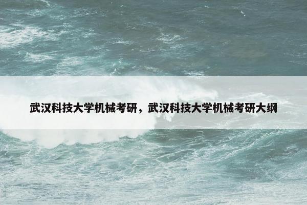 武汉科技大学机械考研，武汉科技大学机械考研大纲
