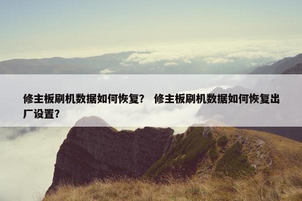 修主板刷机数据如何恢复？ 修主板刷机数据如何恢复出厂设置？