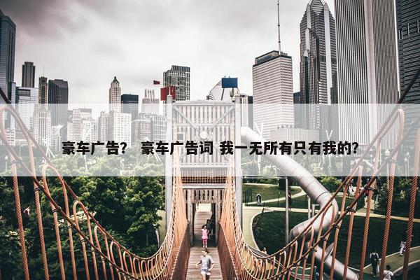 豪车广告？ 豪车广告词 我一无所有只有我的？