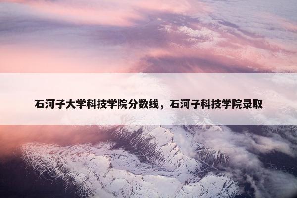 石河子大学科技学院分数线，石河子科技学院录取