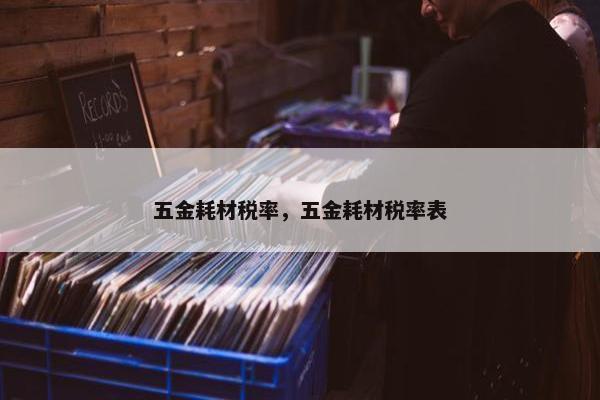 五金耗材税率，五金耗材税率表